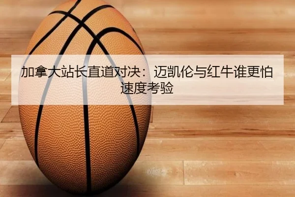 加拿大站长直道对决：迈凯伦与红牛谁更怕速度考验