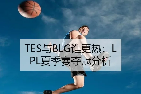 TES与BLG谁更热：LPL夏季赛夺冠分析